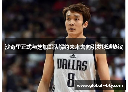 沙奇里正式与芝加哥队解约未来去向引发球迷热议