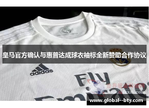 皇马官方确认与惠普达成球衣袖标全新赞助合作协议 皇马官方确认与惠普达成球衣袖标全新赞助合作协议