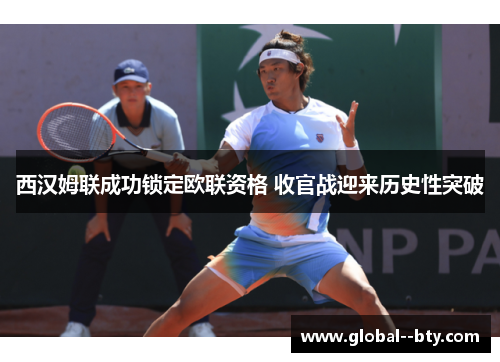 西汉姆联成功锁定欧联资格 收官战迎来历史性突破 西汉姆联成功锁定欧联资格 收官战迎来历史性突破