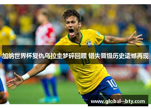 加纳世界杯复仇乌拉圭梦碎回顾 错失晋级历史遗憾再现