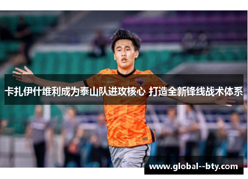 卡扎伊什维利成为泰山队进攻核心 打造全新锋线战术体系 卡扎伊什维利成为泰山队进攻核心 打造全新锋线战术体系