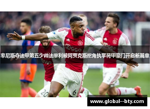 率尼斯夺法甲第五少帅法廖利被阿贾克斯挖角执掌荷甲豪门开启新篇章