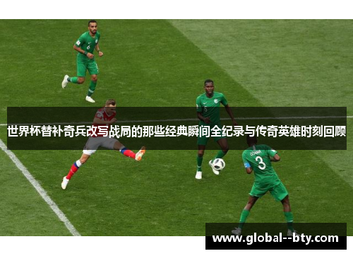 世界杯替补奇兵改写战局的那些经典瞬间全纪录与传奇英雄时刻回顾